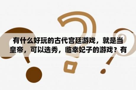 有什么好玩的古代宫廷游戏，就是当皇帝，可以选秀，临幸妃子的游戏？有没有不要网好玩的宫廷游戏？