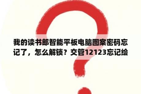 我的读书郎智能平板电脑图案密码忘记了，怎么解锁？交管12123忘记绘制解锁图案怎么办？