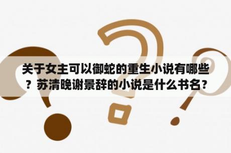 关于女主可以御蛇的重生小说有哪些？苏清晚谢景辞的小说是什么书名？