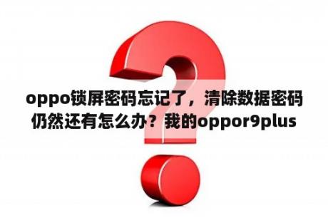 oppo锁屏密码忘记了，清除数据密码仍然还有怎么办？我的oppor9plus忘记锁屏密码了，但是清除数据，上面显示保留锁屏密码怎么办？