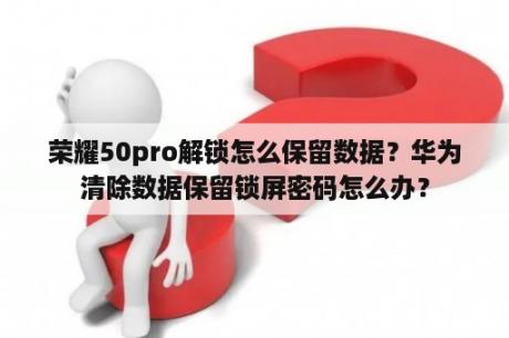 荣耀50pro解锁怎么保留数据？华为清除数据保留锁屏密码怎么办？