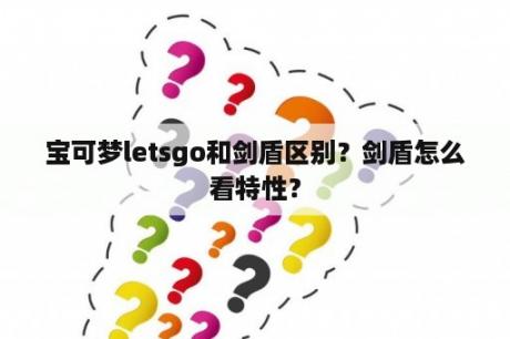 宝可梦letsgo和剑盾区别？剑盾怎么看特性？