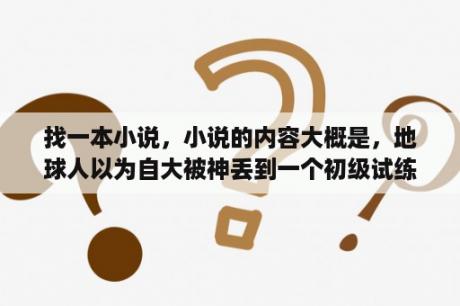 找一本小说，小说的内容大概是，地球人以为自大被神丢到一个初级试练场上。还有高级试练场？游戏变现实类小说？