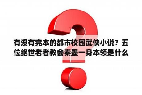 有没有完本的都市校园武侠小说？五位绝世老者教会秦墨一身本领是什么小说？