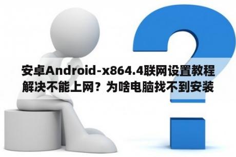 安卓Android-x864.4联网设置教程解决不能上网？为啥电脑找不到安装包？