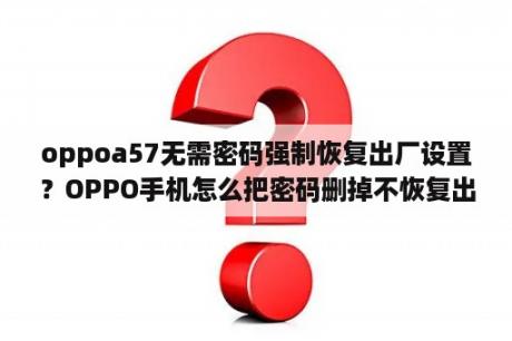 oppoa57无需密码强制恢复出厂设置？OPPO手机怎么把密码删掉不恢复出厂设置？