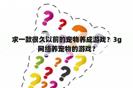 求一款很久以前的宠物养成游戏？3g网络养宠物的游戏？