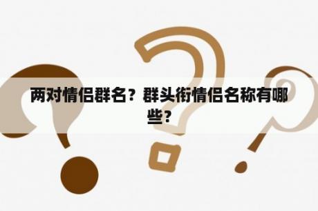 两对情侣群名？群头衔情侣名称有哪些？