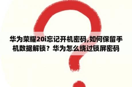 华为荣耀20i忘记开机密码,如何保留手机数据解锁？华为怎么绕过锁屏密码保存数据？