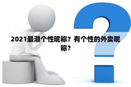 2021最潮个性昵称？有个性的外卖昵称？