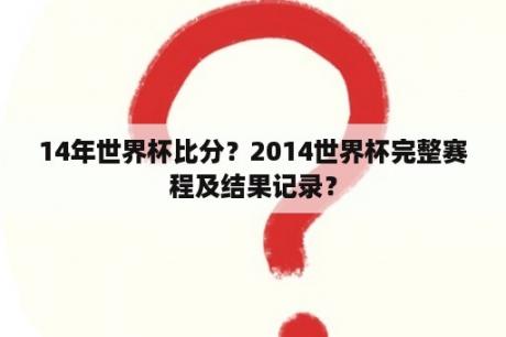 14年世界杯比分？2014世界杯完整赛程及结果记录？