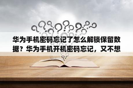 华为手机密码忘记了怎么解锁保留数据？华为手机开机密码忘记，又不想清除数据怎么办？