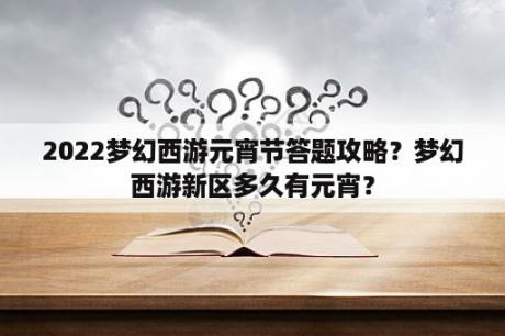 2022梦幻西游元宵节答题攻略？梦幻西游新区多久有元宵？