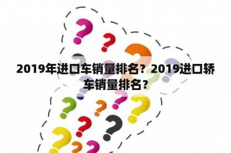 2019年进口车销量排名？2019进口轿车销量排名？