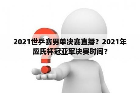 2021世乒赛男单决赛直播？2021年应氏杯冠亚军决赛时间？