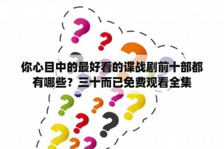 你心目中的最好看的谍战剧前十部都有哪些？三十而已免费观看全集