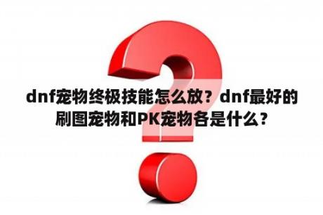 dnf宠物终极技能怎么放？dnf最好的刷图宠物和PK宠物各是什么？