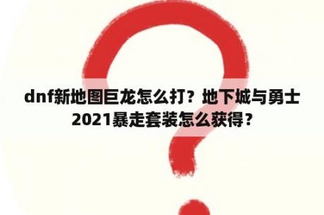 dnf新地图巨龙怎么打？地下城与勇士2021暴走套装怎么获得？