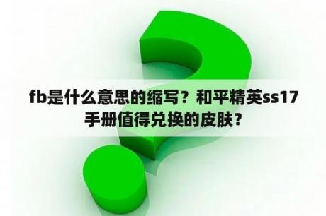 fb是什么意思的缩写？和平精英ss17手册值得兑换的皮肤？