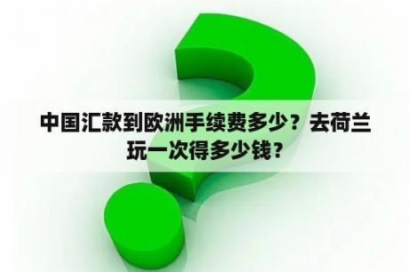 中国汇款到欧洲手续费多少？去荷兰玩一次得多少钱？