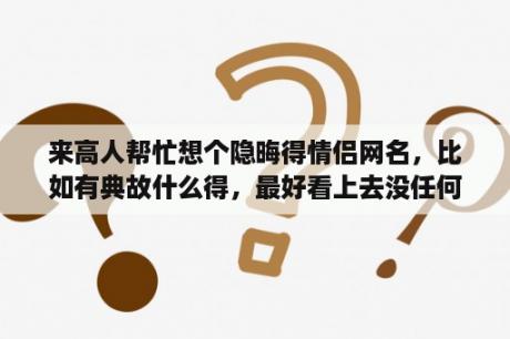 来高人帮忙想个隐晦得情侣网名，比如有典故什么得，最好看上去没任何关系？2021古风古韵伤感情侣名字？