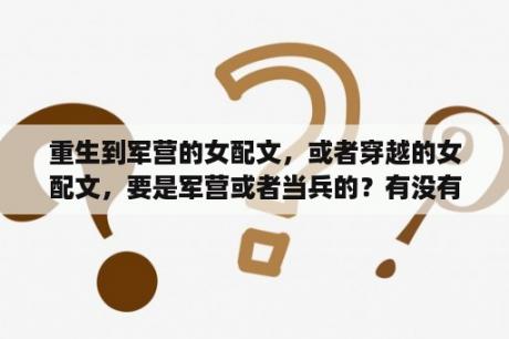 重生到军营的女配文，或者穿越的女配文，要是军营或者当兵的？有没有好看的女主重生的军旅小说？