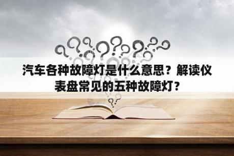 汽车各种故障灯是什么意思？解读仪表盘常见的五种故障灯？