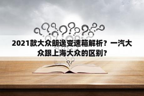 2021款大众朗逸变速箱解析？一汽大众跟上海大众的区别？