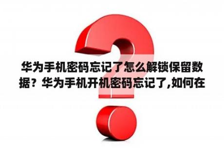 华为手机密码忘记了怎么解锁保留数据？华为手机开机密码忘记了,如何在能保留数据的情况下解锁？