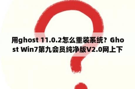 用ghost 11.0.2怎么重装系统？Ghost Win7第九会员纯净版V2.0网上下载的怎么安装？