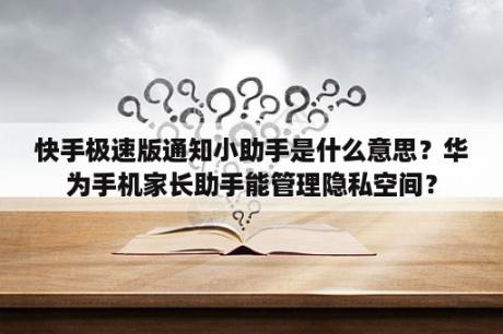 快手极速版通知小助手是什么意思？华为手机家长助手能管理隐私空间？