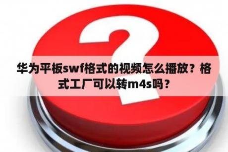 华为平板swf格式的视频怎么播放？格式工厂可以转m4s吗？