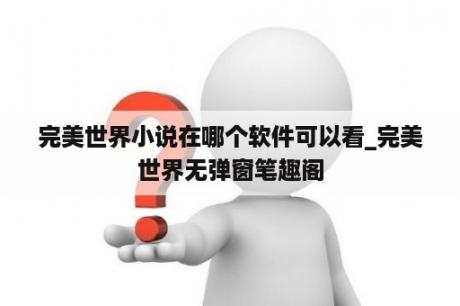 完美世界小说在哪个软件可以看_完美世界无弹窗笔趣阁