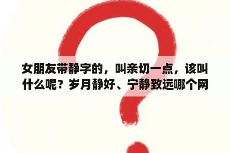 女朋友带静字的，叫亲切一点，该叫什么呢？岁月静好、宁静致远哪个网名好？