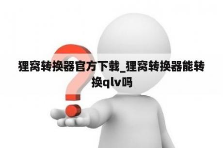 狸窝转换器官方下载_狸窝转换器能转换qlv吗