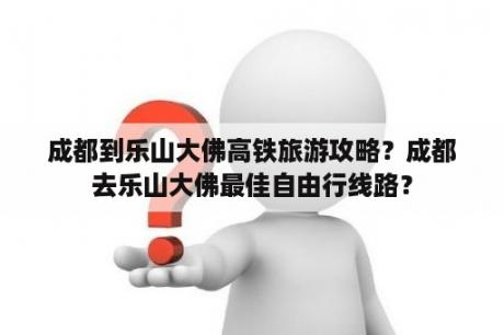 成都到乐山大佛高铁旅游攻略？成都去乐山大佛最佳自由行线路？