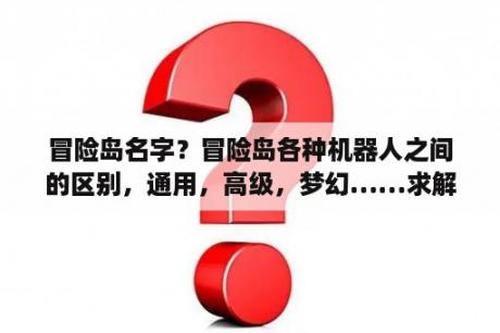 冒险岛名字？冒险岛各种机器人之间的区别，通用，高级，梦幻……求解？