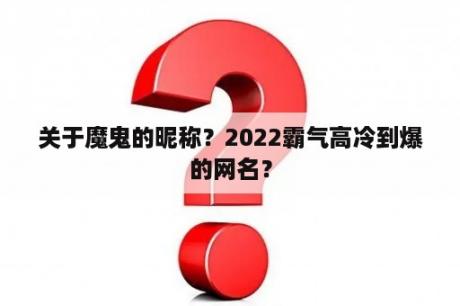 关于魔鬼的昵称？2022霸气高冷到爆的网名？