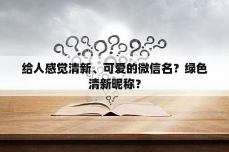 给人感觉清新、可爱的微信名？绿色清新昵称？