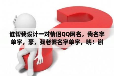 谁帮我设计一对情侣QQ网名，我名字单字，豪，我老婆名字单字，晓！谢谢？有没有关于婚纱的情侣网名跟情侣头像？