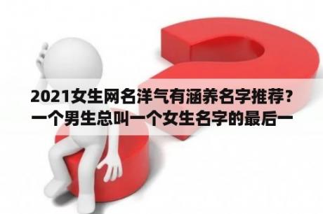 2021女生网名洋气有涵养名字推荐？一个男生总叫一个女生名字的最后一个字,这是什么意思？