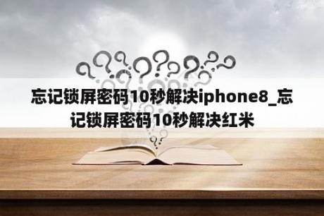 忘记锁屏密码10秒解决iphone8_忘记锁屏密码10秒解决红米