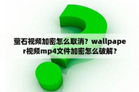 萤石视频加密怎么取消？wallpaper视频mp4文件加密怎么破解？