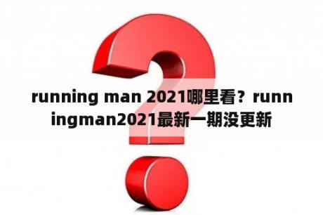 running man 2021哪里看？runningman2021最新一期没更新