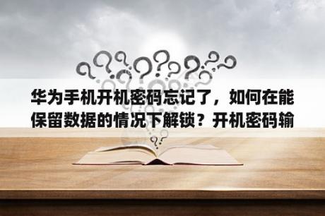 华为手机开机密码忘记了，如何在能保留数据的情况下解锁？开机密码输入多次会不会被锁，要锁了的话会不会影响我下次开机？