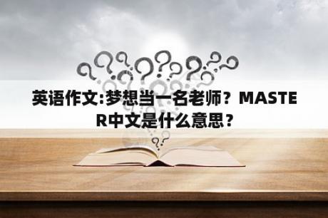 英语作文:梦想当一名老师？MASTER中文是什么意思？