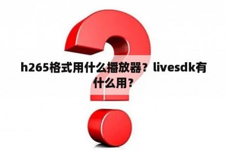 h265格式用什么播放器？livesdk有什么用？