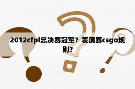 2012cfpl总决赛冠军？表演赛csgo规则？