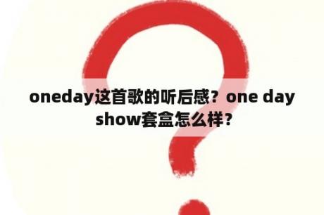 oneday这首歌的听后感？one day show套盒怎么样？