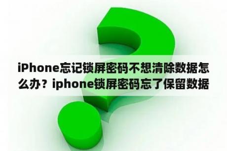 iPhone忘记锁屏密码不想清除数据怎么办？iphone锁屏密码忘了保留数据？